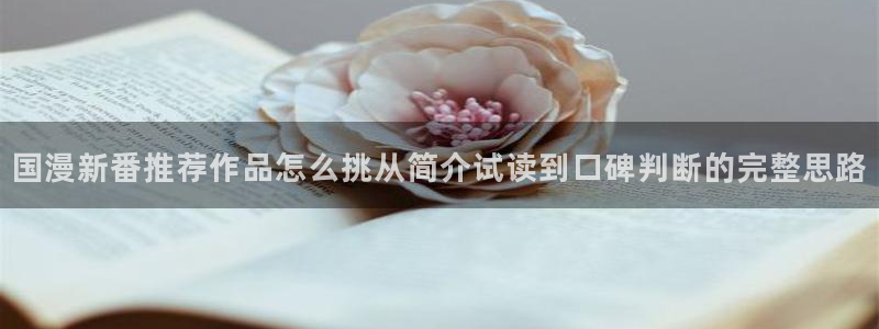 漫蛙漫画:国漫新番推荐作品怎么挑从简介试读到口碑判断的完整思路