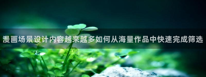 穿越漫画:漫画场景设计内容越来越多如何从海量作品中快速完成筛选