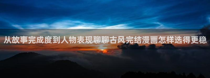 漫蛙入口:从故事完成度到人物表现聊聊古风完结漫画怎样选得更稳