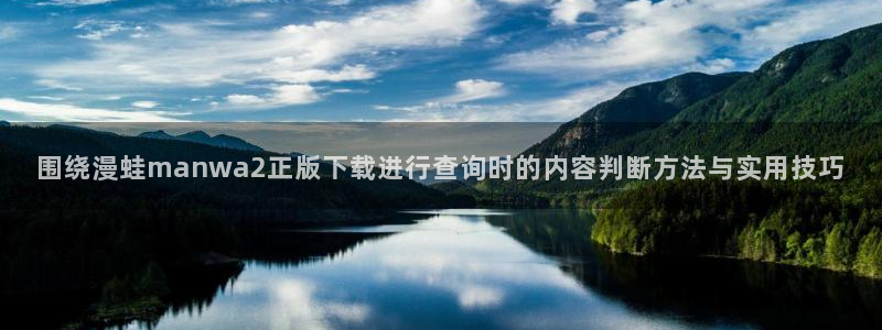 腾讯动漫官网:围绕漫蛙manwa2正版下载进行查询时的内容判断方法与实用技巧